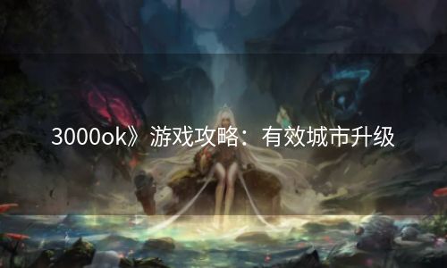 3000ok》游戏攻略：有效城市升级