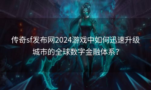 传奇sf发布网2024游戏中如何迅速升级城市的全球数字金融体系？