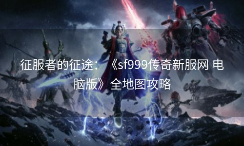 征服者的征途：《sf999传奇新服网 电脑版》全地图攻略