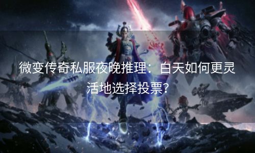 微变传奇私服夜晚推理：白天如何更灵活地选择投票？