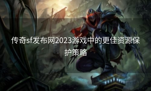 传奇sf发布网2023游戏中的更佳资源保护策略