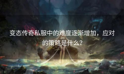 变态传奇私服中的难度逐渐增加，应对的策略是什么？