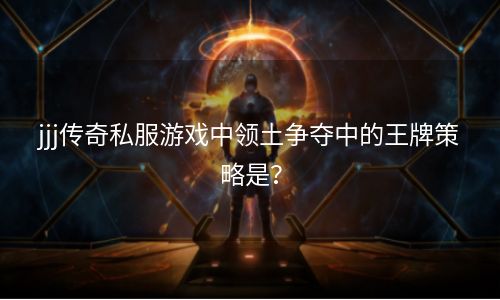 jjj传奇私服游戏中领土争夺中的王牌策略是？