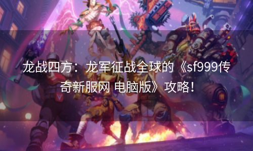 龙战四方：龙军征战全球的《sf999传奇新服网 电脑版》攻略！