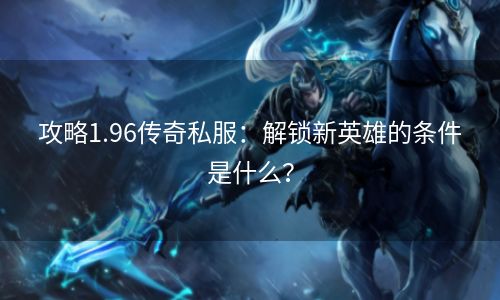 攻略1.96传奇私服：解锁新英雄的条件是什么？