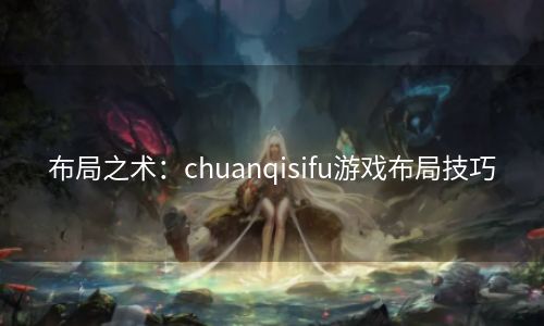 布局之术：chuanqisifu游戏布局技巧