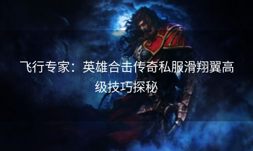 飞行专家：英雄合击传奇私服滑翔翼高级技巧探秘