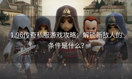 1.96传奇私服游戏攻略：解锁新敌人的条件是什么？