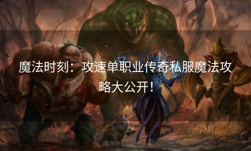 魔法时刻：攻速单职业传奇私服魔法攻略大公开！