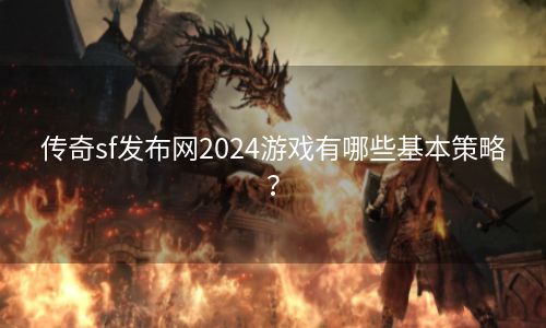 传奇sf发布网2024游戏有哪些基本策略？