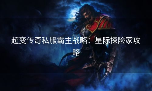 超变传奇私服霸主战略：星际探险家攻略