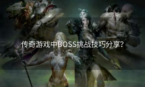 传奇游戏中BOSS挑战技巧分享？