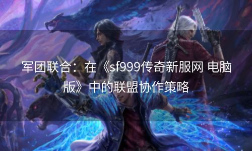 军团联合：在《sf999传奇新服网 电脑版》中的联盟协作策略