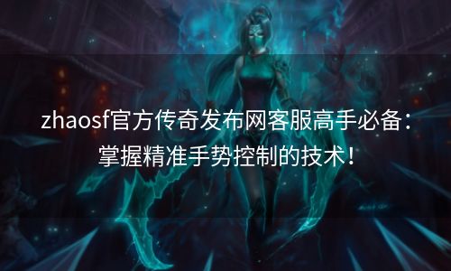 zhaosf官方传奇发布网客服高手必备：掌握精准手势控制的技术！