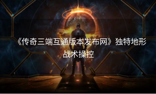 《传奇三端互通版本发布网》独特地形战术操控