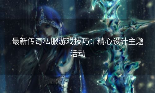 最新传奇私服游戏技巧：精心设计主题活动