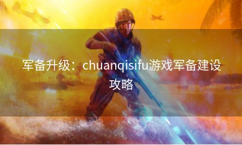 军备升级：chuanqisifu游戏军备建设攻略