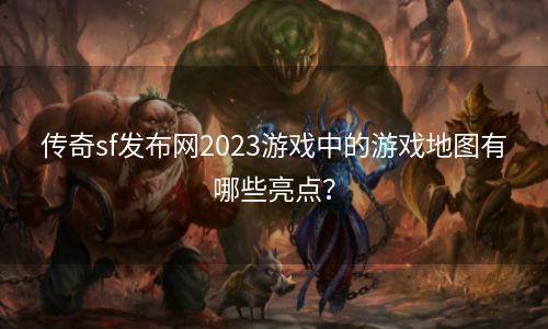 传奇sf发布网2023游戏中的游戏地图有哪些亮点？