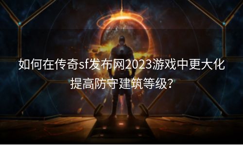 如何在传奇sf发布网2023游戏中更大化提高防守建筑等级？