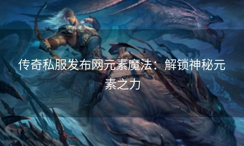 传奇私服发布网元素魔法：解锁神秘元素之力