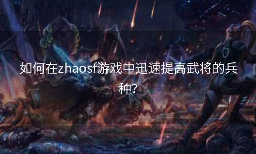 如何在zhaosf游戏中迅速提高武将的兵种？