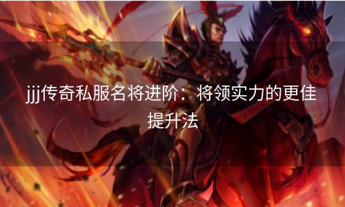 jjj传奇私服名将进阶：将领实力的更佳提升法