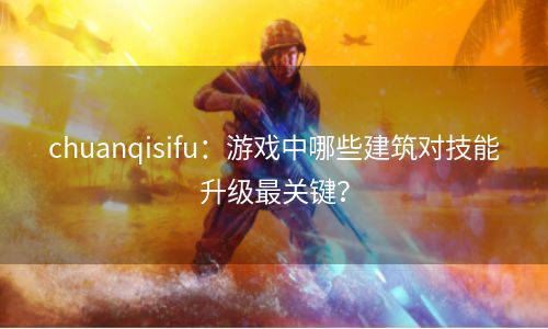 chuanqisifu：游戏中哪些建筑对技能升级最关键？