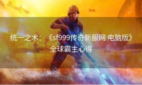 统一之术：《sf999传奇新服网 电脑版》全球霸主心得