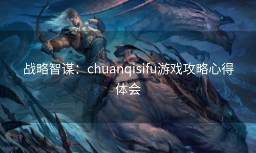 战略智谋：chuanqisifu游戏攻略心得体会