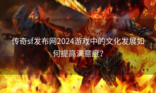 传奇sf发布网2024游戏中的文化发展如何提高满意度？