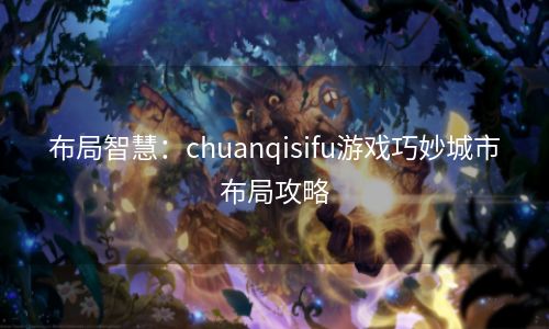 布局智慧：chuanqisifu游戏巧妙城市布局攻略