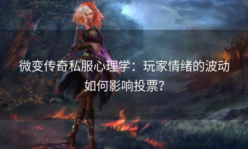 微变传奇私服心理学：玩家情绪的波动如何影响投票？