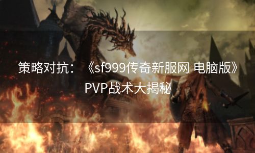 策略对抗：《sf999传奇新服网 电脑版》PVP战术大揭秘