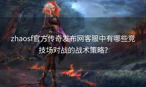 zhaosf官方传奇发布网客服中有哪些竞技场对战的战术策略？