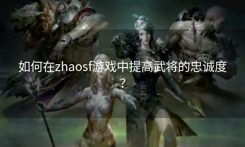 如何在zhaosf游戏中提高武将的忠诚度？