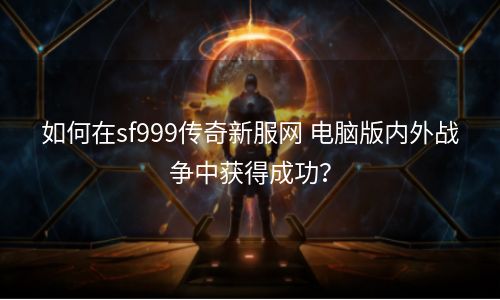 如何在sf999传奇新服网 电脑版内外战争中获得成功？