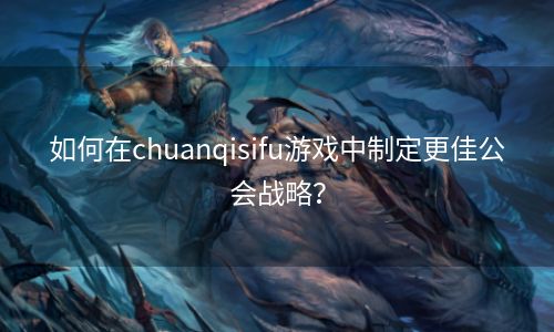 如何在chuanqisifu游戏中制定更佳公会战略？