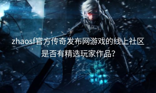 zhaosf官方传奇发布网游戏的线上社区是否有精选玩家作品？