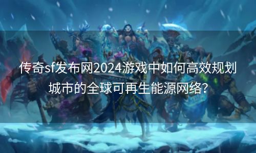 传奇sf发布网2024游戏中如何高效规划城市的全球可再生能源网络？