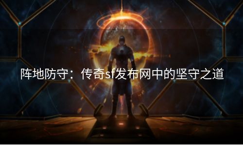 阵地防守：传奇sf发布网中的坚守之道