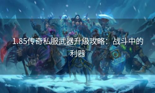 1.85传奇私服武器升级攻略：战斗中的利器