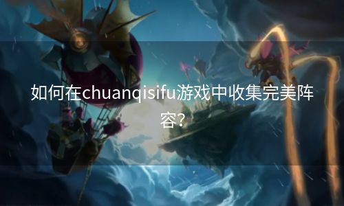 如何在chuanqisifu游戏中收集完美阵容？