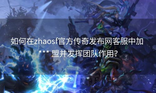 如何在zhaosf官方传奇发布网客服中加 *** 盟并发挥团队作用？