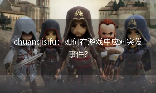 chuanqisifu：如何在游戏中应对突发事件？