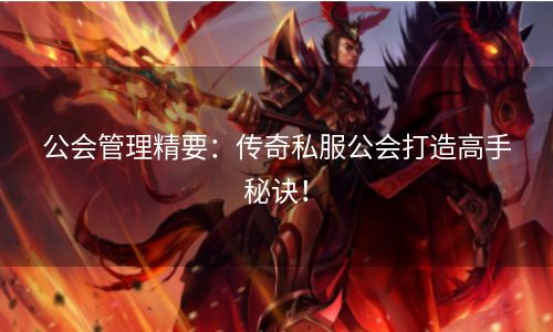 公会管理精要：传奇私服公会打造高手秘诀！