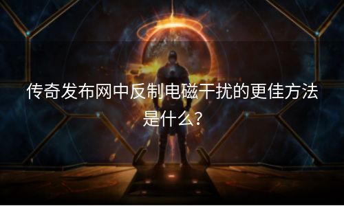 传奇发布网中反制电磁干扰的更佳方法是什么？