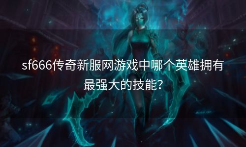 sf666传奇新服网游戏中哪个英雄拥有最强大的技能？