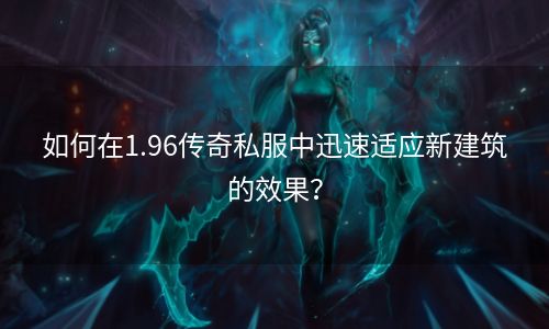 如何在1.96传奇私服中迅速适应新建筑的效果？