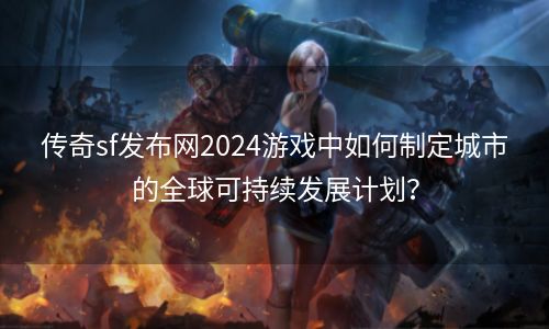 传奇sf发布网2024游戏中如何制定城市的全球可持续发展计划？