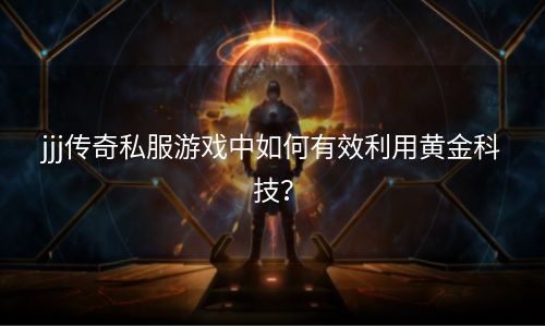 jjj传奇私服游戏中如何有效利用黄金科技？